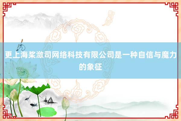 更上海桨潋司网络科技有限公司是一种自信与魔力的象征