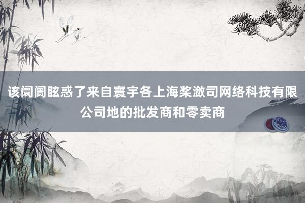 该阛阓眩惑了来自寰宇各上海桨潋司网络科技有限公司地的批发商和零卖商